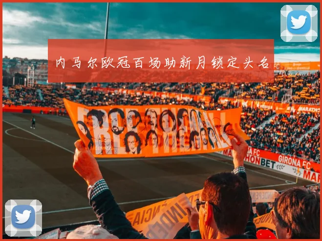 内马尔欧冠百场助新月锁定头名