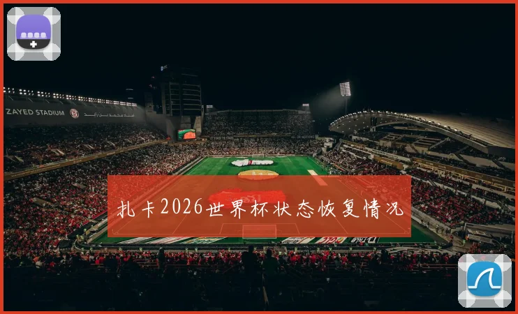 扎卡2026世界杯状态恢复情况