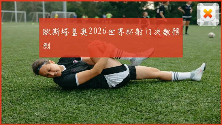 欧斯塔基奥2026世界杯射门次数预测