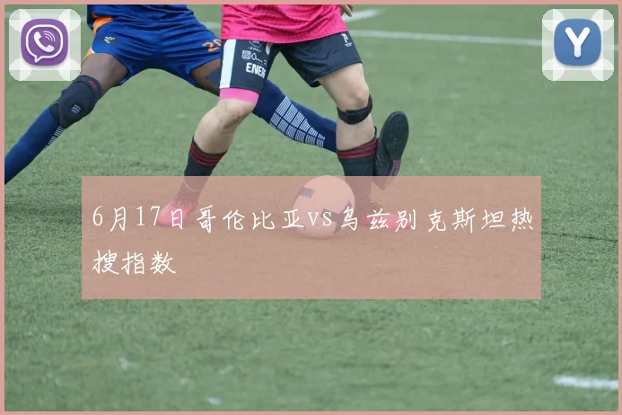 6月17日哥伦比亚vs乌兹别克斯坦热搜指数