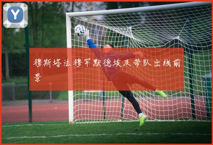 穆斯塔法穆罕默德埃及带队出线前景