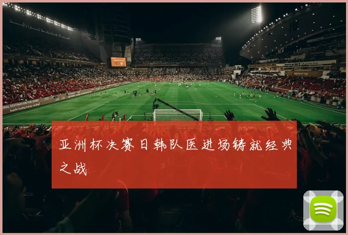 亚洲杯决赛日韩队医进场铸就经典之战