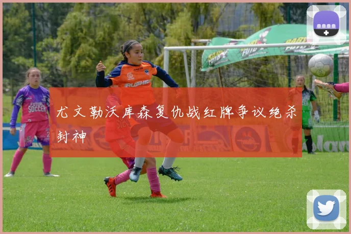 尤文勒沃库森复仇战红牌争议绝杀封神