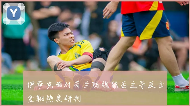 伊萨克面对荷兰防线能否主导反击金靴热度研判