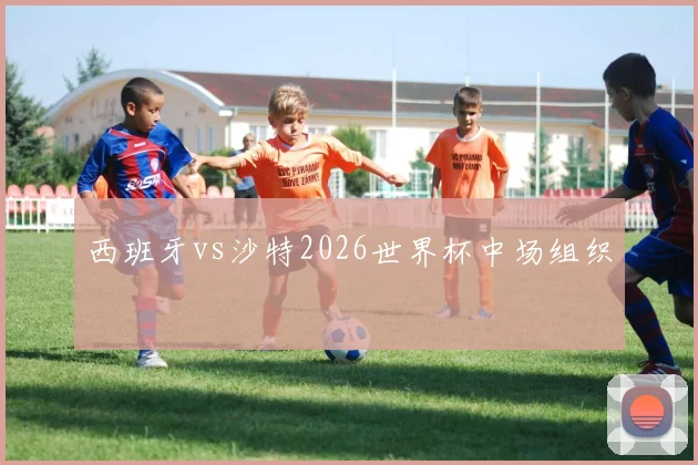西班牙vs沙特2026世界杯中场组织
