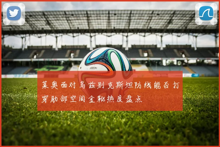 莱奥面对乌兹别克斯坦防线能否打穿肋部空间金靴热度盘点