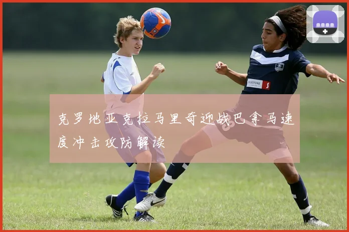 克罗地亚克拉马里奇迎战巴拿马速度冲击攻防解读