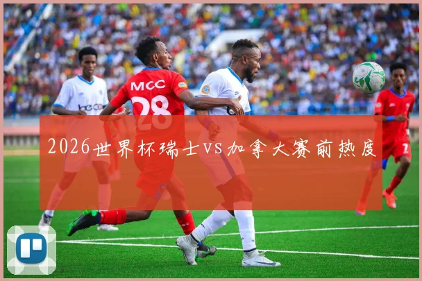 2026世界杯瑞士vs加拿大赛前热度