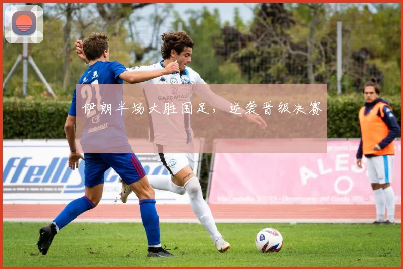 伊朗半场大胜国足，逆袭晋级决赛