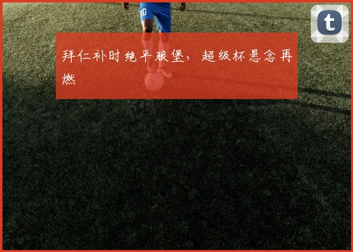 拜仁补时绝平狼堡，超级杯悬念再燃