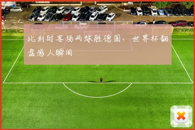 比利时客场两球胜德国，世界杯翻盘感人瞬间