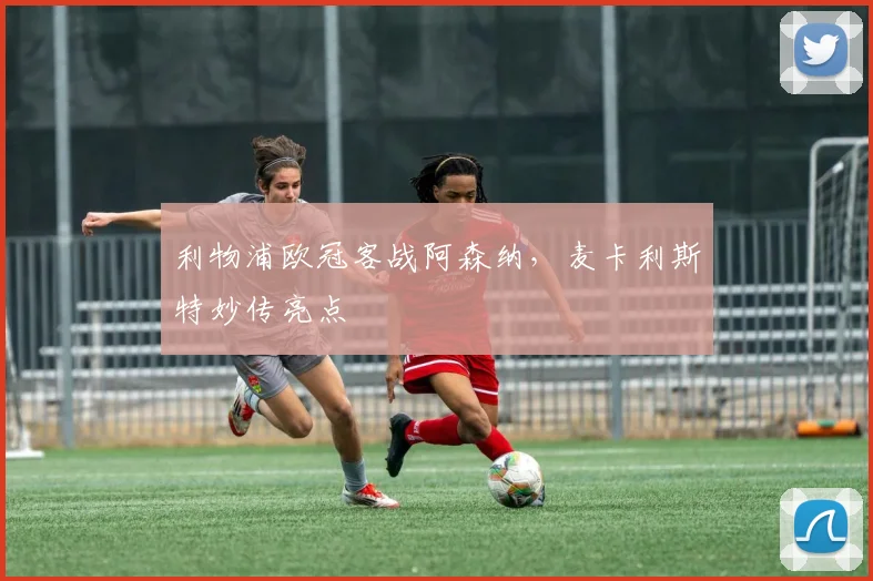利物浦欧冠客战阿森纳，麦卡利斯特妙传亮点