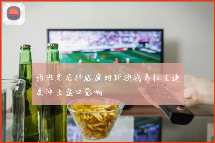 西班牙尼科威廉姆斯迎战乌拉圭速度冲击盘口影响