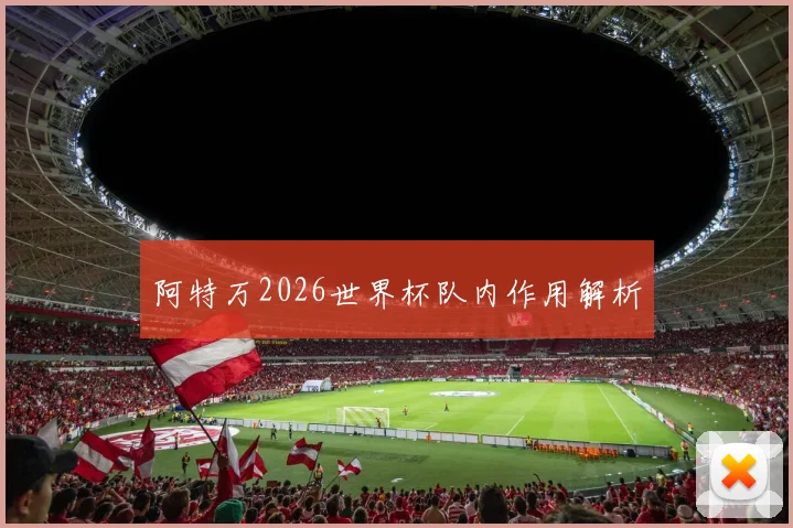 阿特万2026世界杯队内作用解析