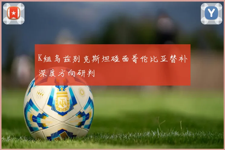 K组乌兹别克斯坦碰面哥伦比亚替补深度方向研判