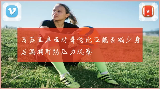 马苏亚库面对哥伦比亚能否减少身后漏洞盯防压力观察