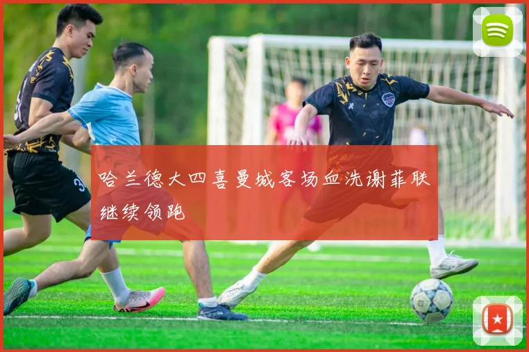 哈兰德大四喜曼城客场血洗谢菲联继续领跑