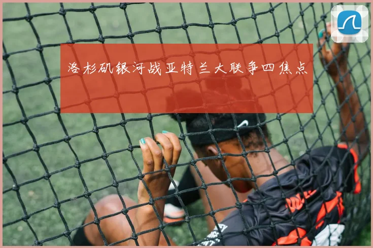 洛杉矶银河战亚特兰大联争四焦点