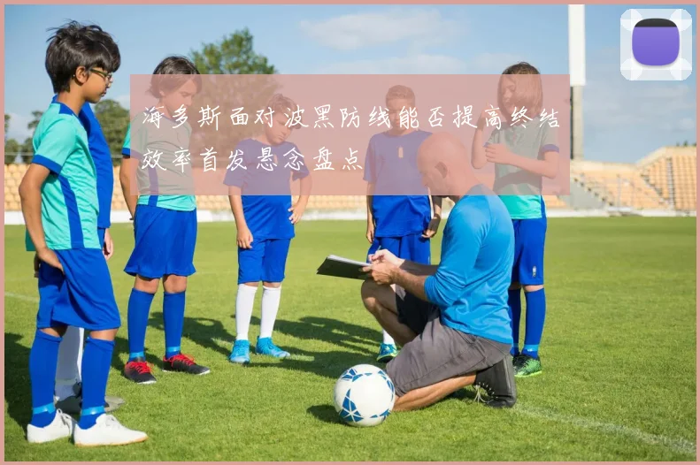 海多斯面对波黑防线能否提高终结效率首发悬念盘点