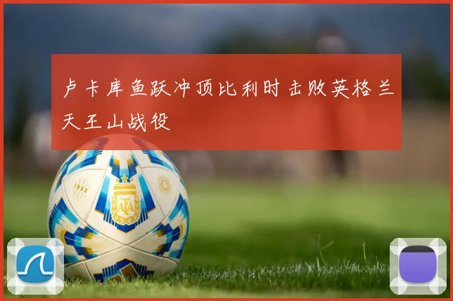 卢卡库鱼跃冲顶比利时击败英格兰天王山战役