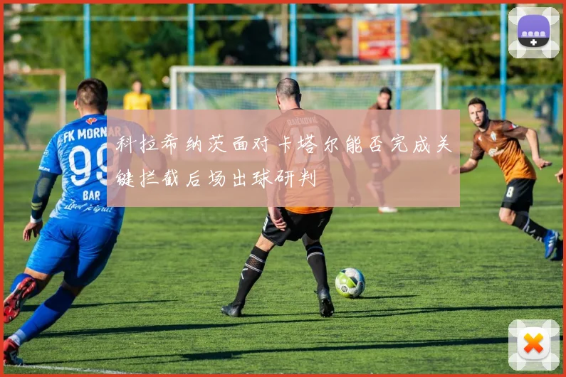 科拉希纳茨面对卡塔尔能否完成关键拦截后场出球研判
