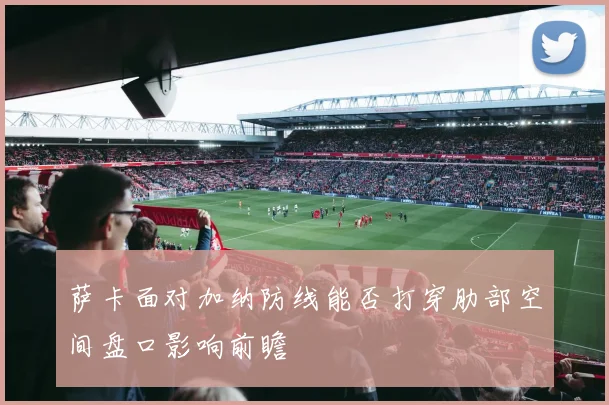 萨卡面对加纳防线能否打穿肋部空间盘口影响前瞻