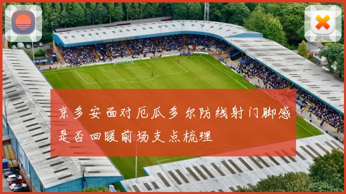 京多安面对厄瓜多尔防线射门脚感是否回暖前场支点梳理