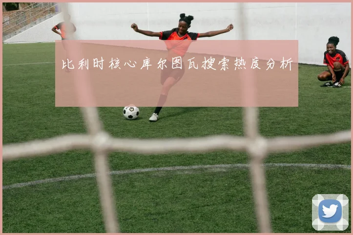 比利时核心库尔图瓦搜索热度分析