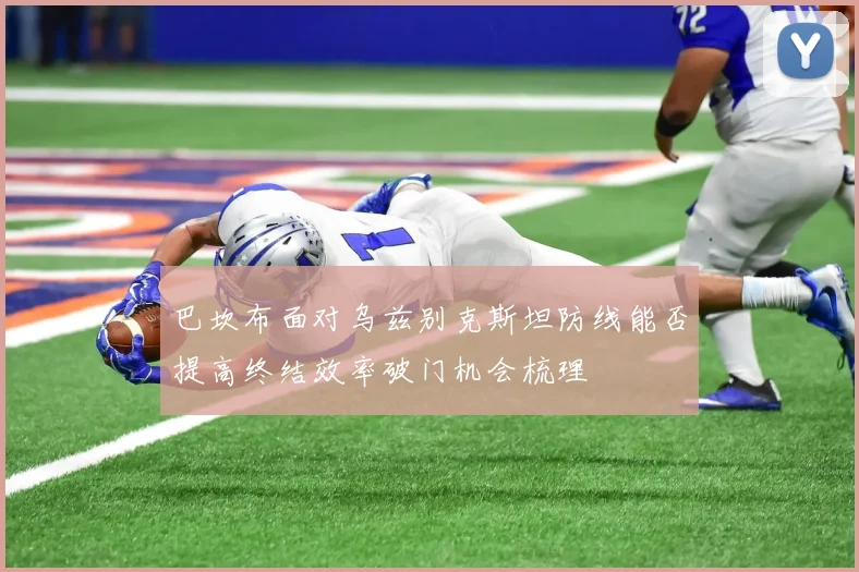 巴坎布面对乌兹别克斯坦防线能否提高终结效率破门机会梳理