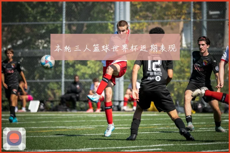 本轮三人篮球世界杯近期表现