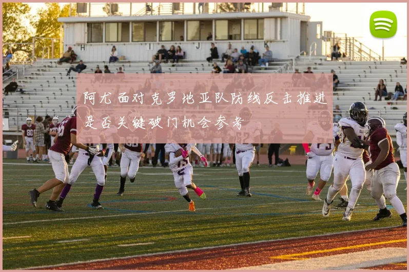 阿尤面对克罗地亚队防线反击推进是否关键破门机会参考