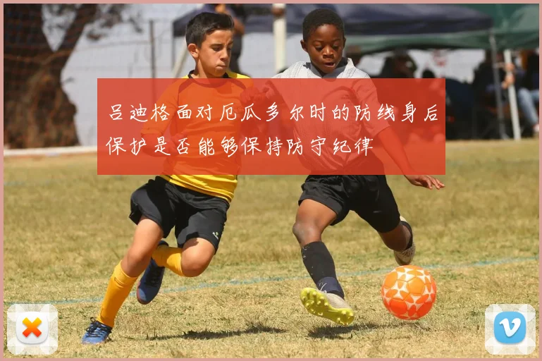 吕迪格面对厄瓜多尔时的防线身后保护是否能够保持防守纪律