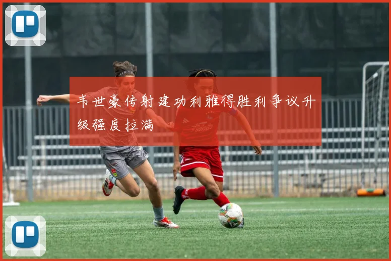 韦世豪传射建功利雅得胜利争议升级强度拉满