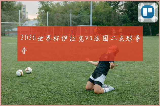 2026世界杯伊拉克vs法国二点球争夺