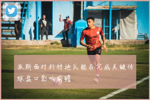 派斯面对科特迪瓦能否完成关键传球盘口影响前瞻