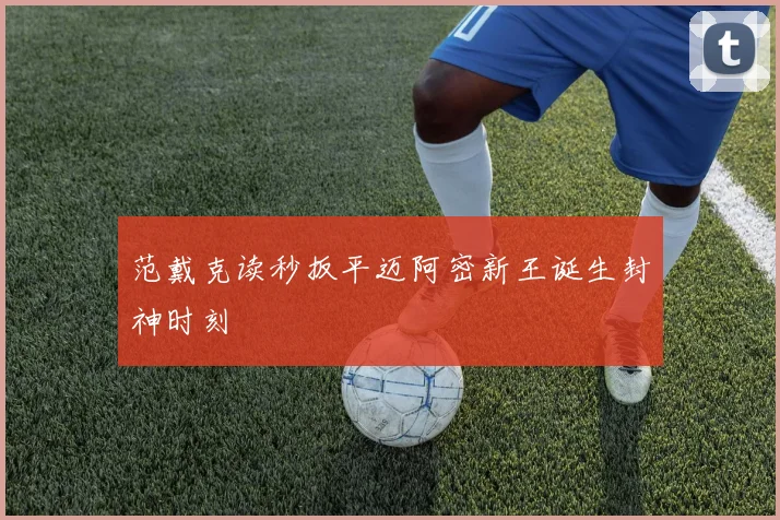 范戴克读秒扳平迈阿密新王诞生封神时刻