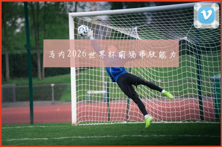 马内2026世界杯前场串联能力