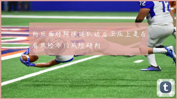 约旦面对阿根廷队边后卫压上是否有风险冷门风险研判