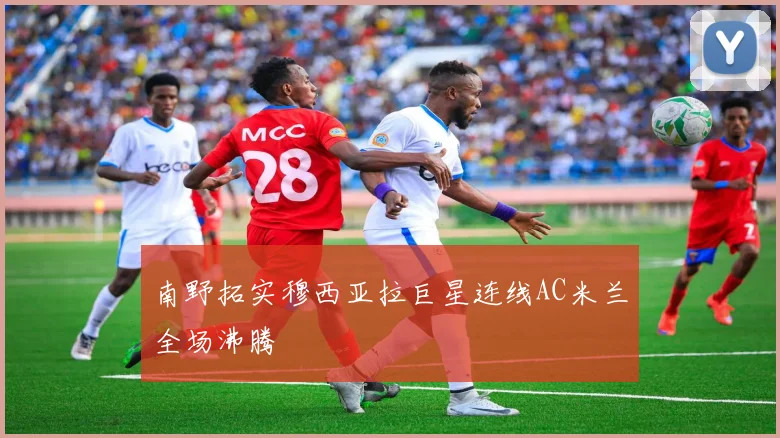 南野拓实穆西亚拉巨星连线AC米兰全场沸腾