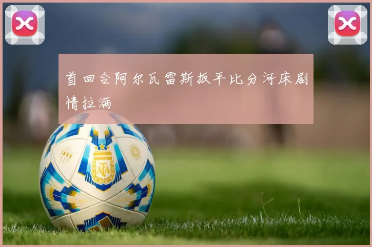 首回合阿尔瓦雷斯扳平比分河床剧情拉满