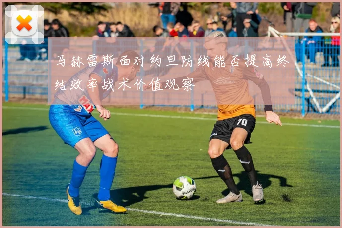 马赫雷斯面对约旦防线能否提高终结效率战术价值观察