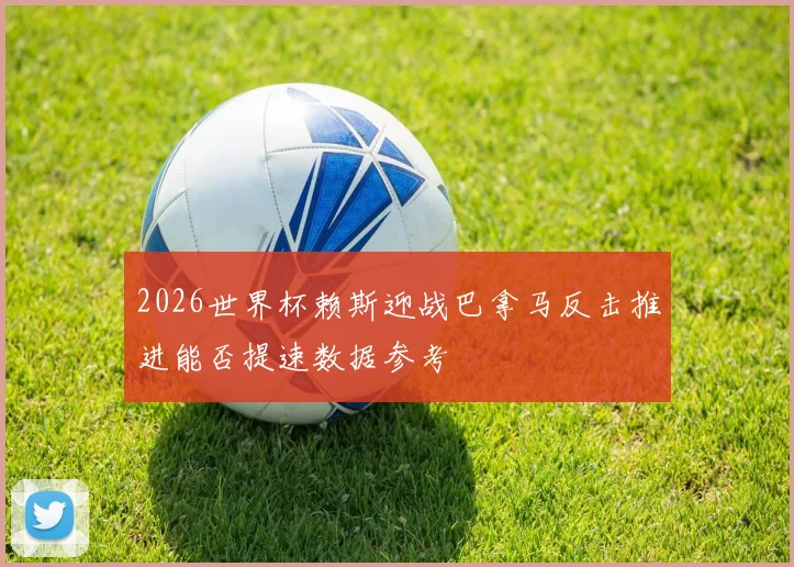2026世界杯赖斯迎战巴拿马反击推进能否提速数据参考
