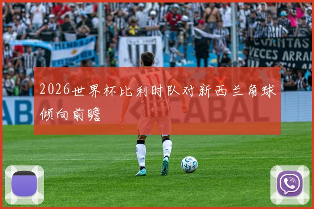 2026世界杯比利时队对新西兰角球倾向前瞻