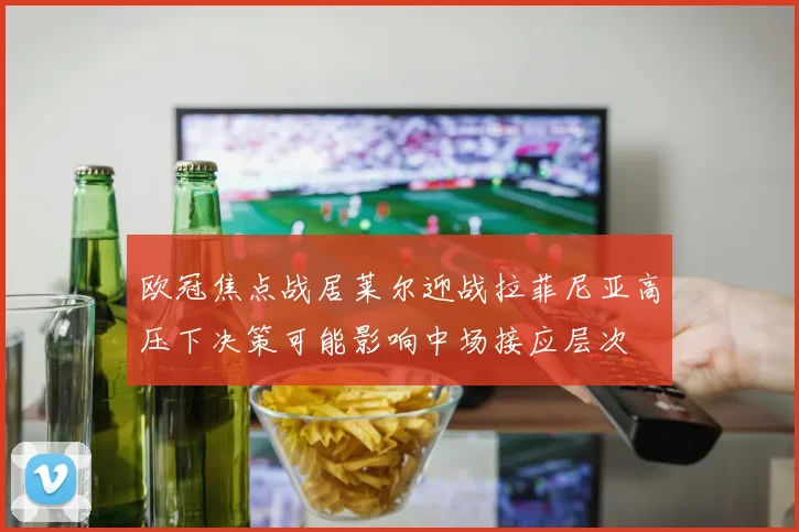 欧冠焦点战居莱尔迎战拉菲尼亚高压下决策可能影响中场接应层次