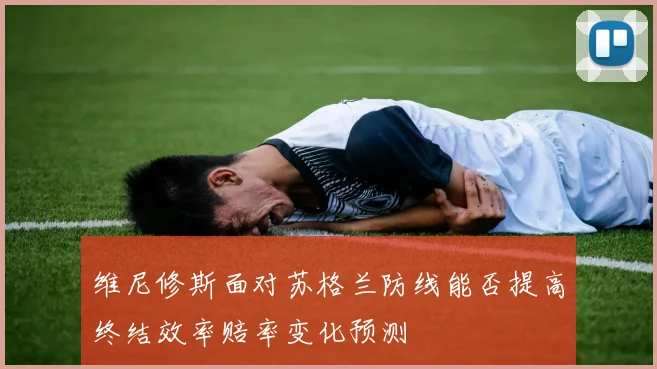 维尼修斯面对苏格兰防线能否提高终结效率赔率变化预测