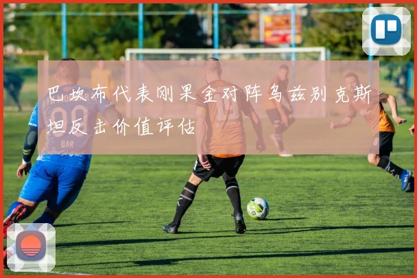 巴坎布代表刚果金对阵乌兹别克斯坦反击价值评估