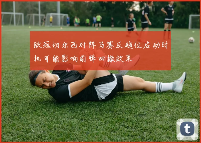 欧冠切尔西对阵马赛反越位启动时机可能影响前锋回撤效果