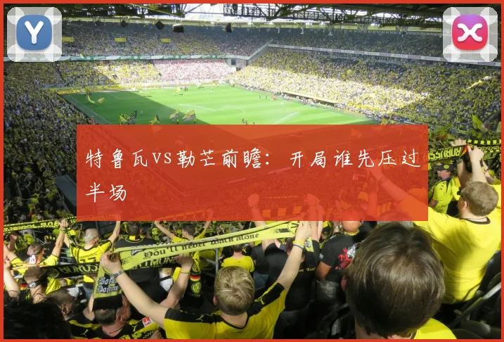 特鲁瓦vs勒芒前瞻：开局谁先压过半场