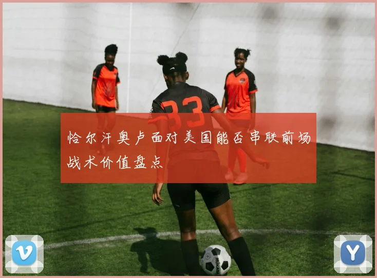 恰尔汗奥卢面对美国能否串联前场战术价值盘点