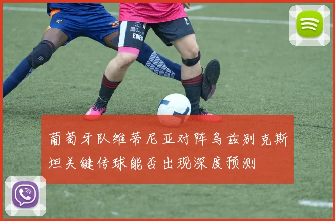葡萄牙队维蒂尼亚对阵乌兹别克斯坦关键传球能否出现深度预测
